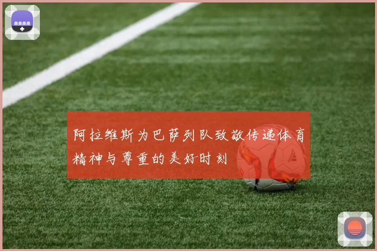 阿拉维斯为巴萨列队致敬传递体育精神与尊重的美好时刻