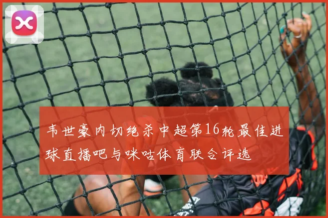 韦世豪内切绝杀中超第16轮最佳进球直播吧与咪咕体育联合评选