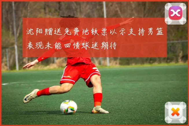 沈阳赠送免费地铁票以示支持男篮表现未能回馈球迷期待