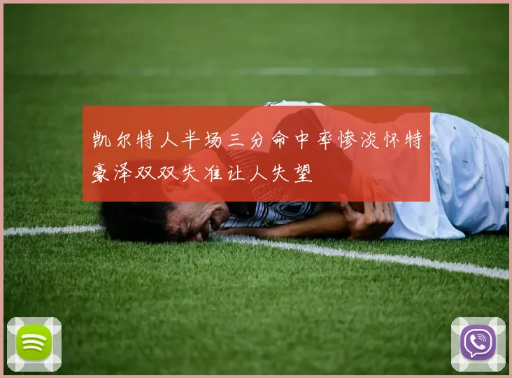 凯尔特人半场三分命中率惨淡怀特豪泽双双失准让人失望