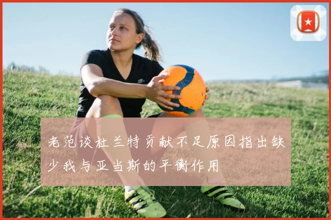 老范谈杜兰特贡献不足原因指出缺少我与亚当斯的平衡作用