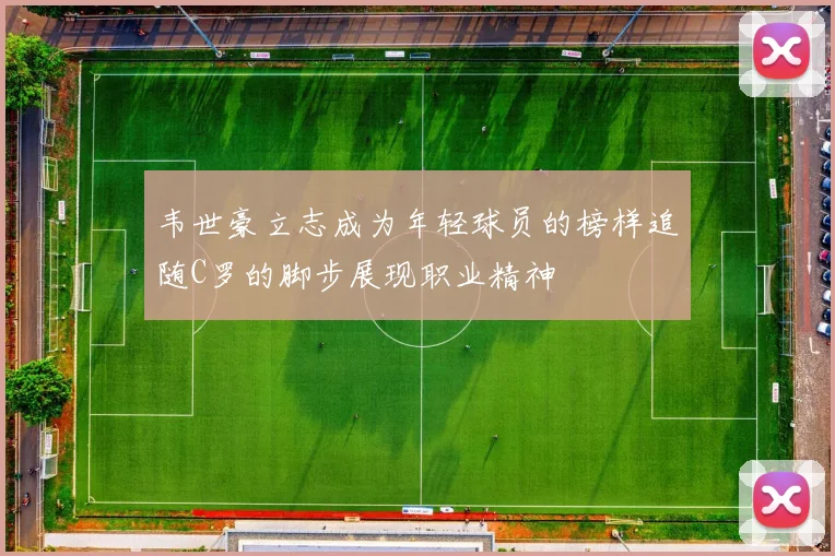 韦世豪立志成为年轻球员的榜样追随C罗的脚步展现职业精神