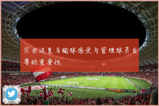 贝尔谈皇马输球感受与管理球员自尊的重要性