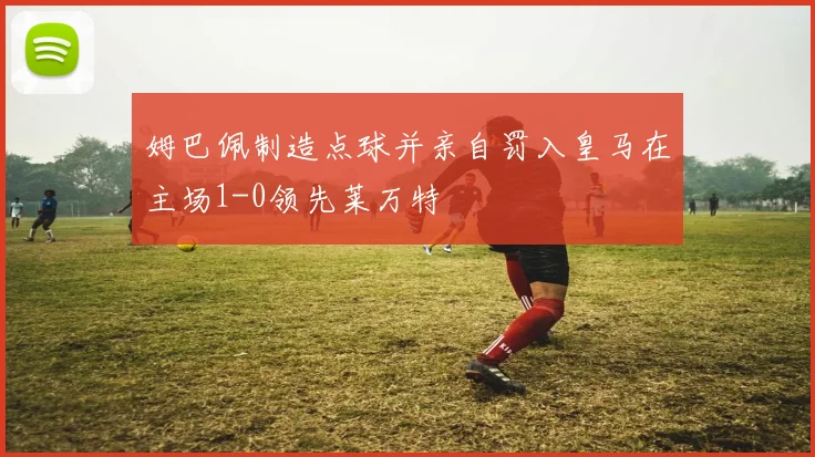 姆巴佩制造点球并亲自罚入皇马在主场1-0领先莱万特