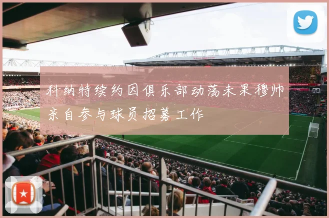 科纳特续约因俱乐部动荡未果穆帅亲自参与球员招募工作