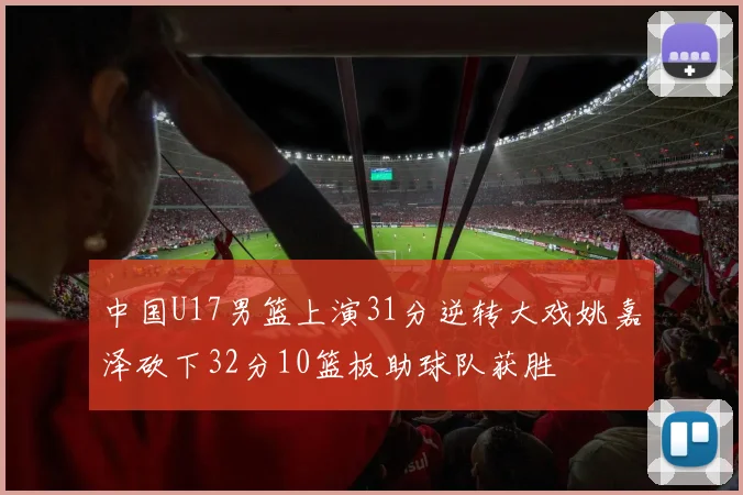 中国U17男篮上演31分逆转大戏姚嘉泽砍下32分10篮板助球队获胜