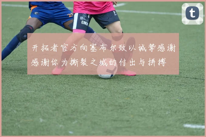开拓者官方向塞布尔致以诚挚感谢感谢你为撕裂之城的付出与拼搏