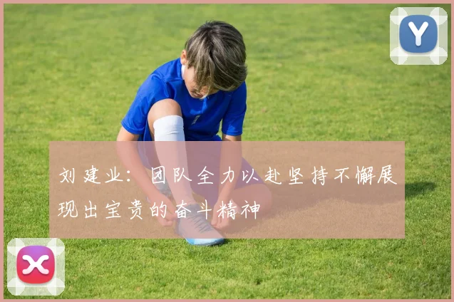 刘建业：团队全力以赴坚持不懈展现出宝贵的奋斗精神