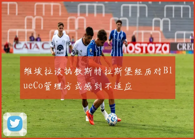 维埃拉谈执教斯特拉斯堡经历对BlueCo管理方式感到不适应