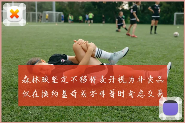森林狼坚定不移将麦丹视为非卖品仅在换约基奇或字母哥时考虑交易