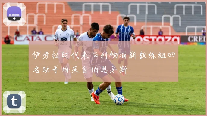 伊劳拉时代来临利物浦新教练组四名助手均来自伯恩茅斯