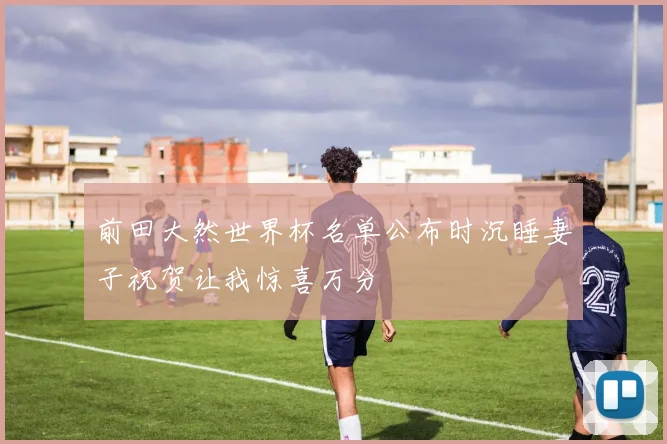 前田大然世界杯名单公布时沉睡妻子祝贺让我惊喜万分