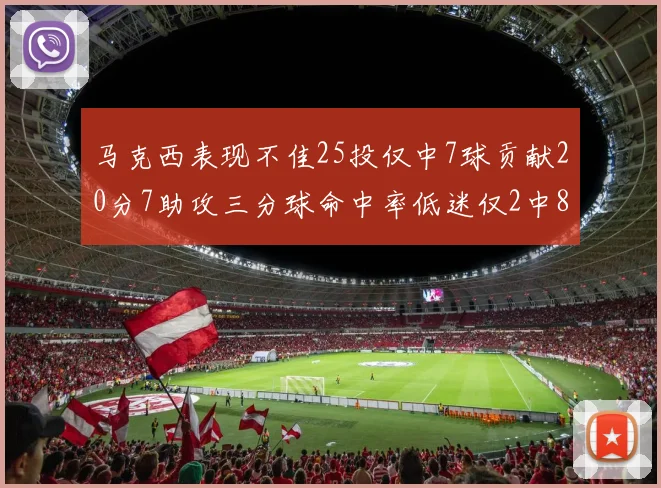 马克西表现不佳25投仅中7球贡献20分7助攻三分球命中率低迷仅2中8