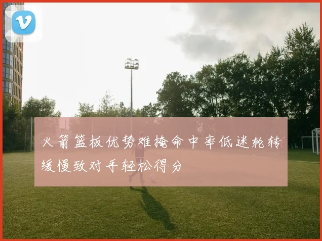 火箭篮板优势难掩命中率低迷轮转缓慢致对手轻松得分