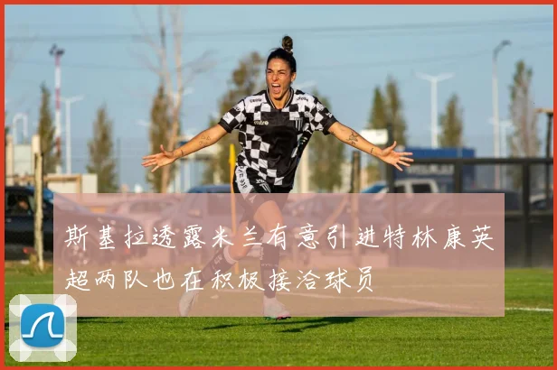斯基拉透露米兰有意引进特林康英超两队也在积极接洽球员