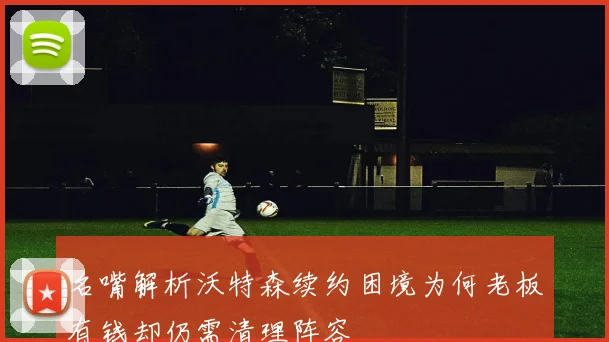 名嘴解析沃特森续约困境为何老板有钱却仍需清理阵容