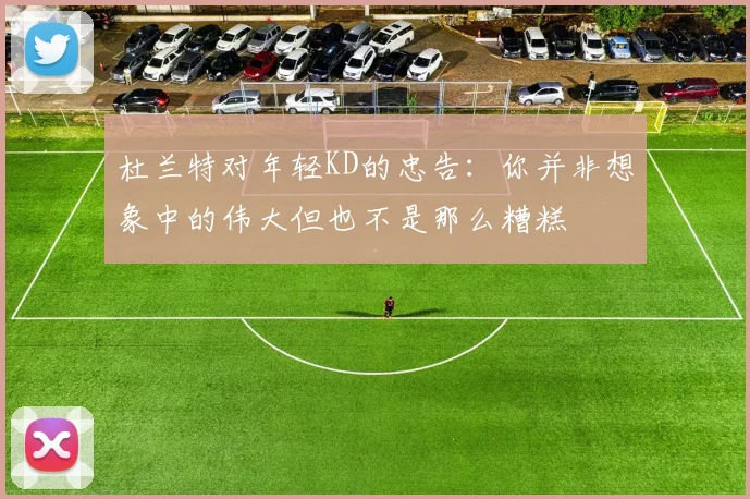 杜兰特对年轻KD的忠告：你并非想象中的伟大但也不是那么糟糕