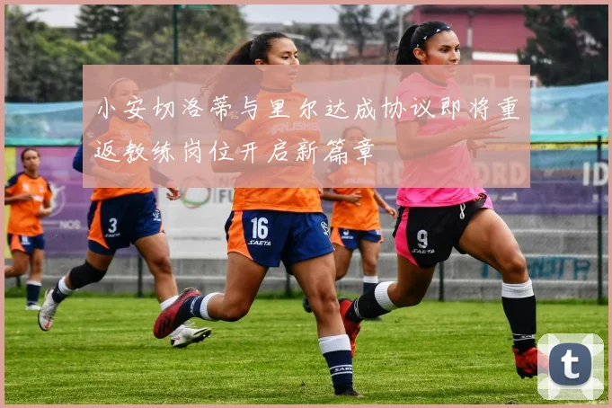 小安切洛蒂与里尔达成协议即将重返教练岗位开启新篇章