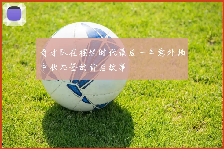奇才队在摆烂时代最后一年意外抽中状元签的背后故事