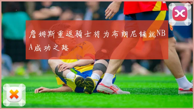 詹姆斯重返骑士将为布朗尼铺就NBA成功之路