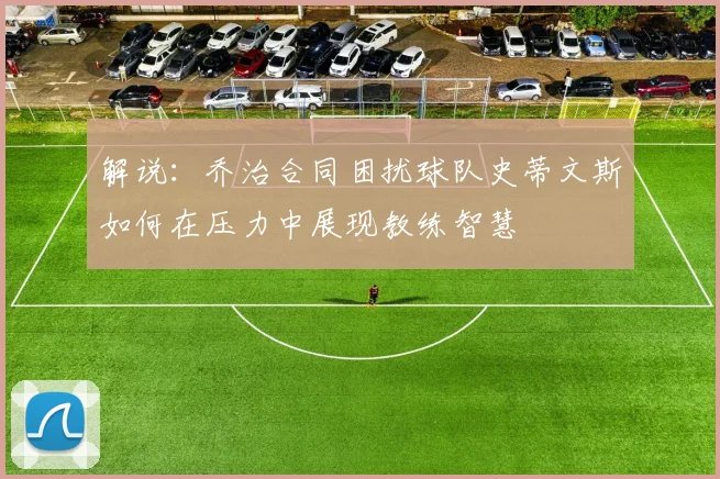 解说：乔治合同困扰球队史蒂文斯如何在压力中展现教练智慧