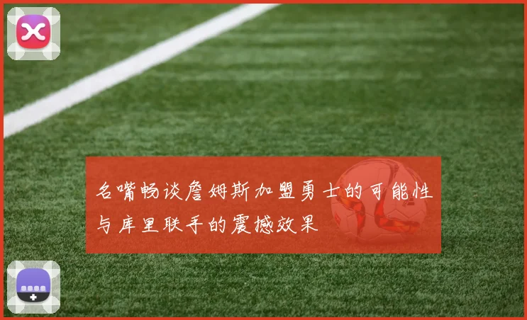 名嘴畅谈詹姆斯加盟勇士的可能性与库里联手的震撼效果